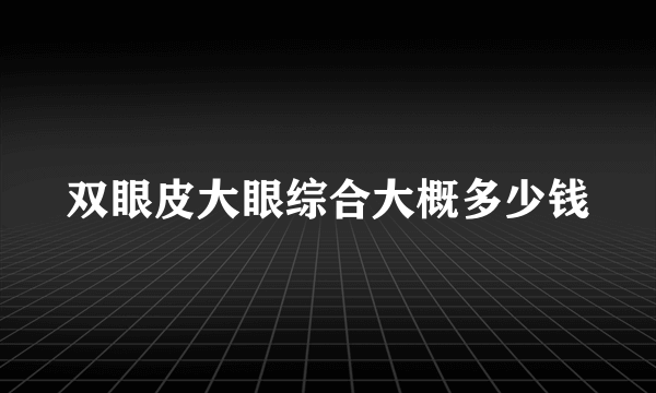 双眼皮大眼综合大概多少钱