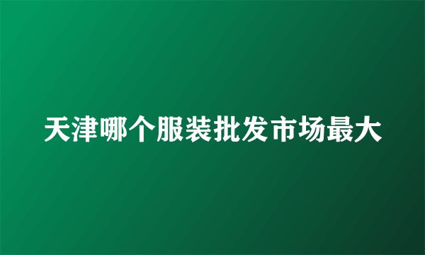 天津哪个服装批发市场最大