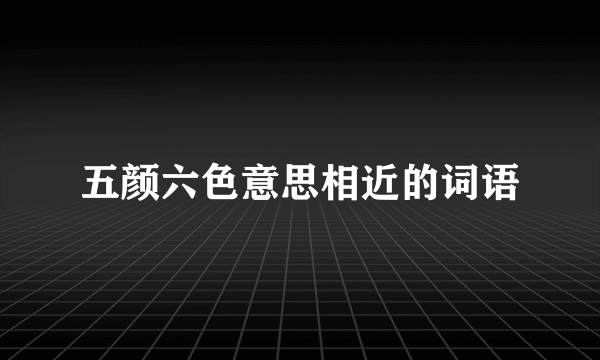 五颜六色意思相近的词语