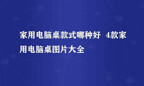 家用电脑桌款式哪种好  4款家用电脑桌图片大全