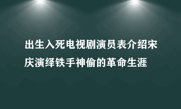出生入死电视剧演员表介绍宋庆演绎铁手神偷的革命生涯
