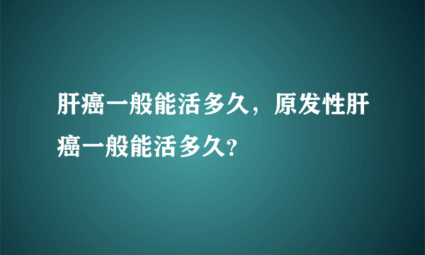 肝癌一般能活多久，原发性肝癌一般能活多久？