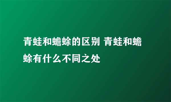 青蛙和蟾蜍的区别 青蛙和蟾蜍有什么不同之处