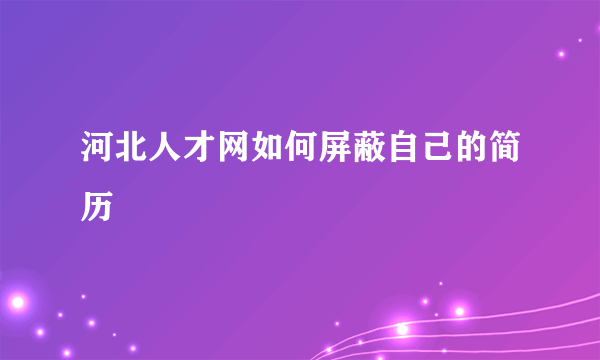 河北人才网如何屏蔽自己的简历