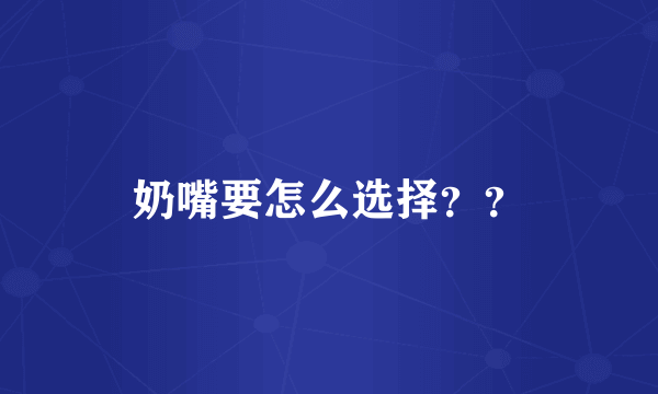 奶嘴要怎么选择？？
