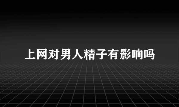 上网对男人精子有影响吗