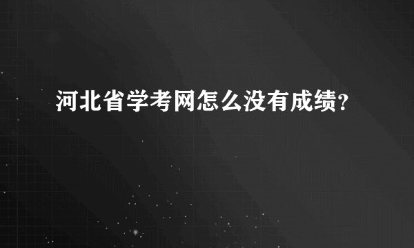 河北省学考网怎么没有成绩？