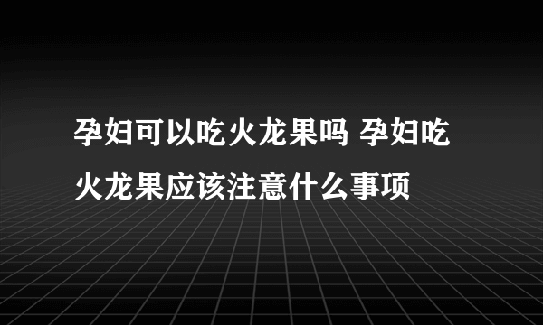 孕妇可以吃火龙果吗 孕妇吃火龙果应该注意什么事项