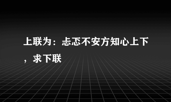 上联为：忐忑不安方知心上下，求下联