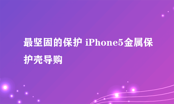 最坚固的保护 iPhone5金属保护壳导购