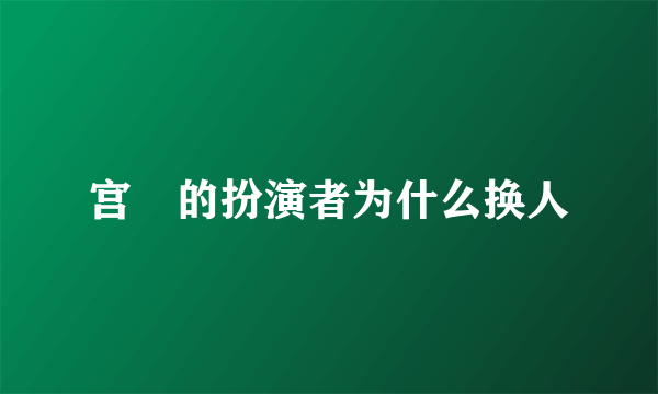宫洺的扮演者为什么换人