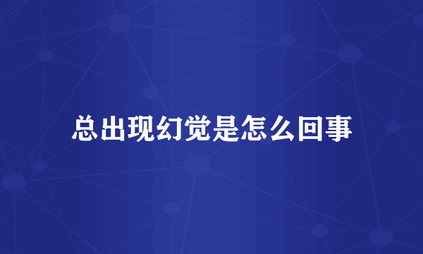 总出现幻觉是怎么回事
