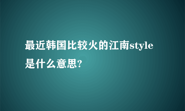 最近韩国比较火的江南style是什么意思?