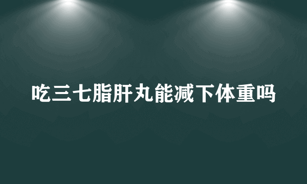 吃三七脂肝丸能减下体重吗