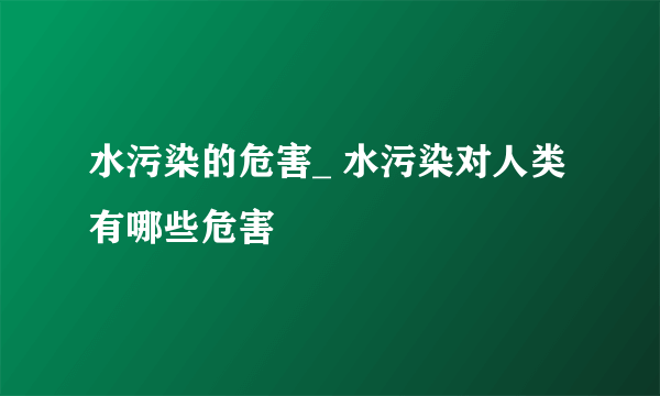 水污染的危害_ 水污染对人类有哪些危害