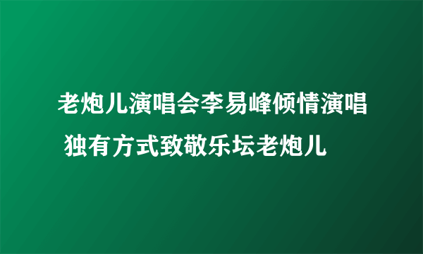 老炮儿演唱会李易峰倾情演唱 独有方式致敬乐坛老炮儿
