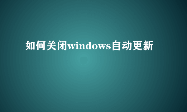 如何关闭windows自动更新
