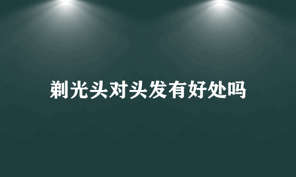 剃光头对头发有好处吗