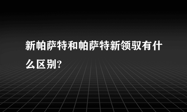 新帕萨特和帕萨特新领驭有什么区别?