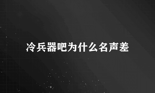 冷兵器吧为什么名声差