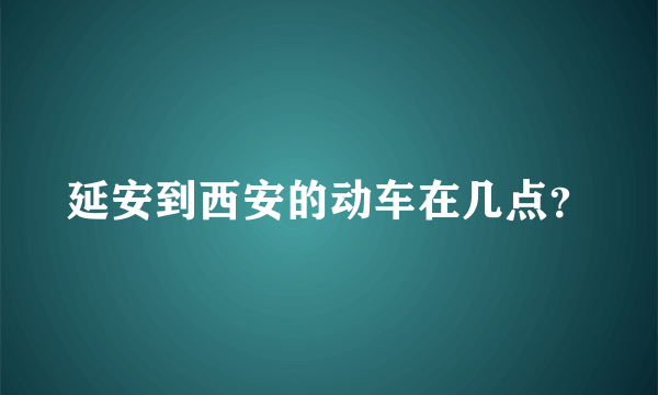 延安到西安的动车在几点？
