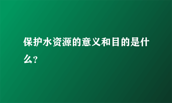 保护水资源的意义和目的是什么？