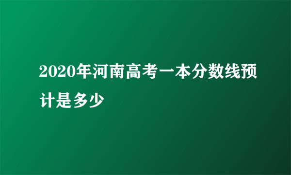 2020年河南高考一本分数线预计是多少