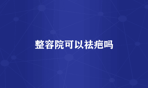 整容院可以祛疤吗