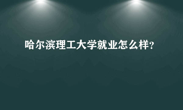 哈尔滨理工大学就业怎么样？