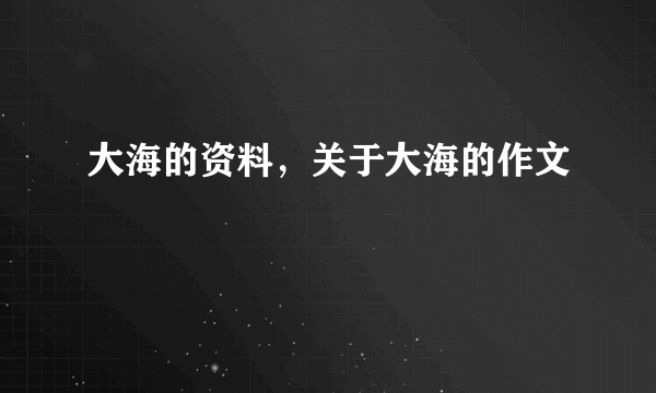大海的资料，关于大海的作文