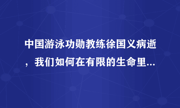 中国游泳功勋教练徐国义病逝，我们如何在有限的生命里做一些有意义的事情?