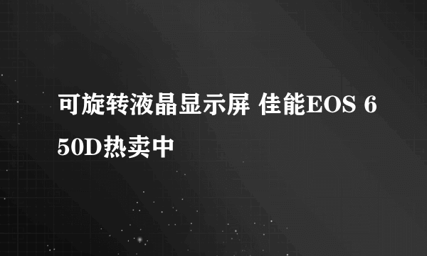 可旋转液晶显示屏 佳能EOS 650D热卖中