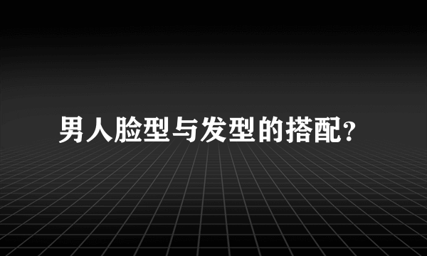 男人脸型与发型的搭配？