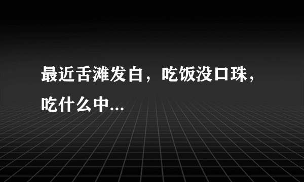 最近舌滩发白，吃饭没口珠，吃什么中...