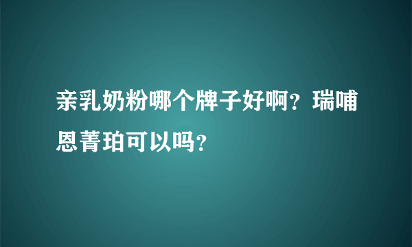 亲乳奶粉哪个牌子好啊？瑞哺恩菁珀可以吗？