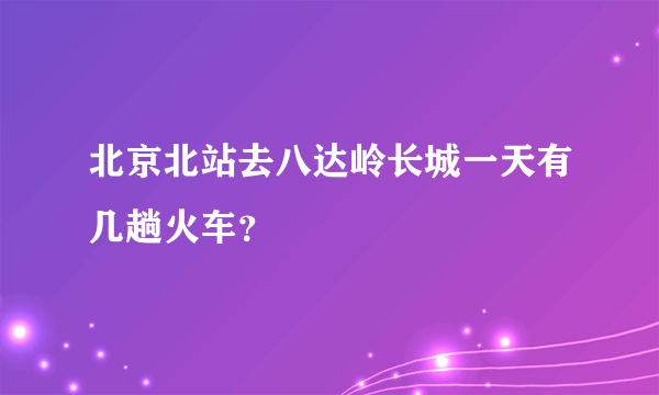 北京北站去八达岭长城一天有几趟火车？