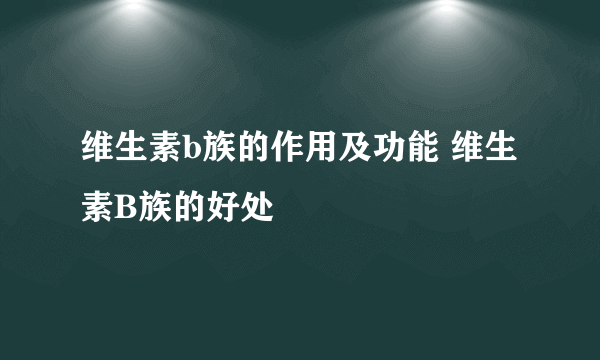维生素b族的作用及功能 维生素B族的好处