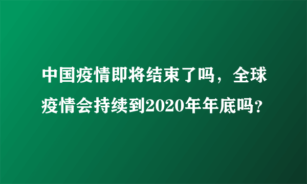 中国疫情即将结束了吗，全球疫情会持续到2020年年底吗？