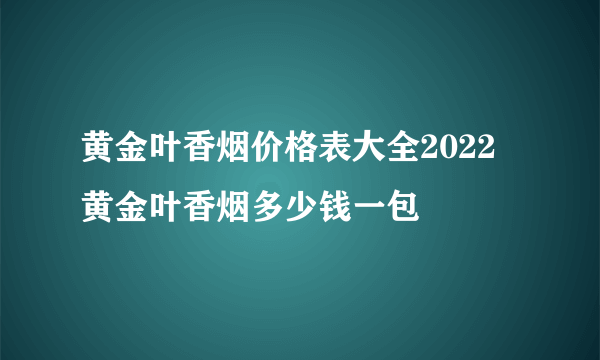 黄金叶香烟价格表大全2022 黄金叶香烟多少钱一包