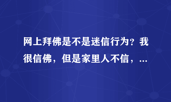 网上拜佛是不是迷信行为？我很信佛，但是家里人不信，我不好在家里拜，请问在网上拜佛好不好？是不是迷信