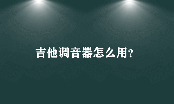 吉他调音器怎么用？