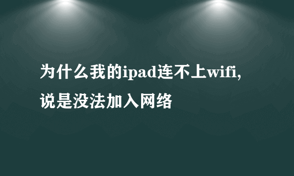 为什么我的ipad连不上wifi,说是没法加入网络