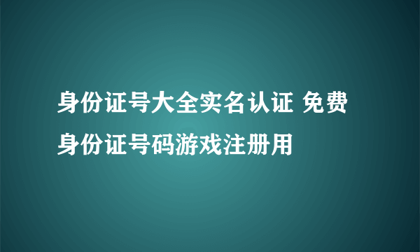身份证号大全实名认证 免费身份证号码游戏注册用