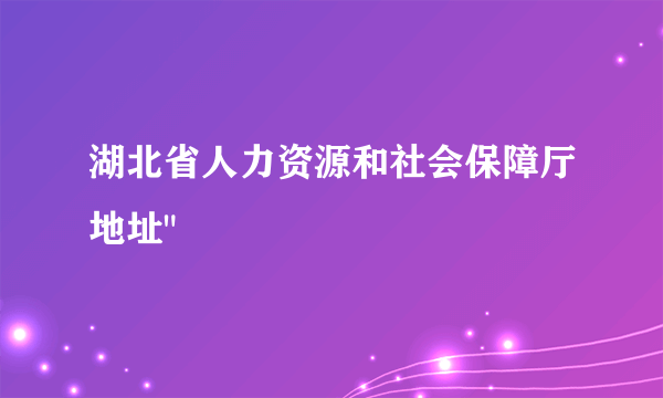 湖北省人力资源和社会保障厅地址