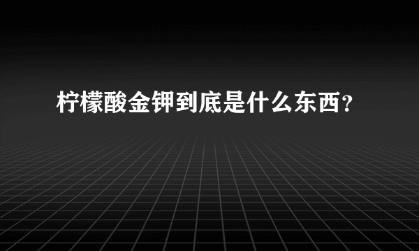 柠檬酸金钾到底是什么东西？