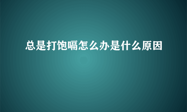 总是打饱嗝怎么办是什么原因
