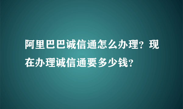 阿里巴巴诚信通怎么办理？现在办理诚信通要多少钱？