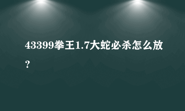 43399拳王1.7大蛇必杀怎么放？