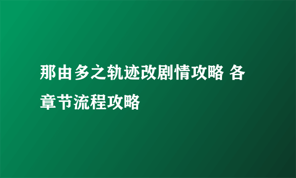 那由多之轨迹改剧情攻略 各章节流程攻略