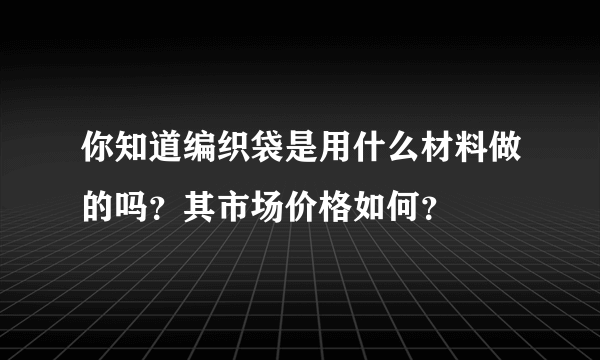 你知道编织袋是用什么材料做的吗？其市场价格如何？